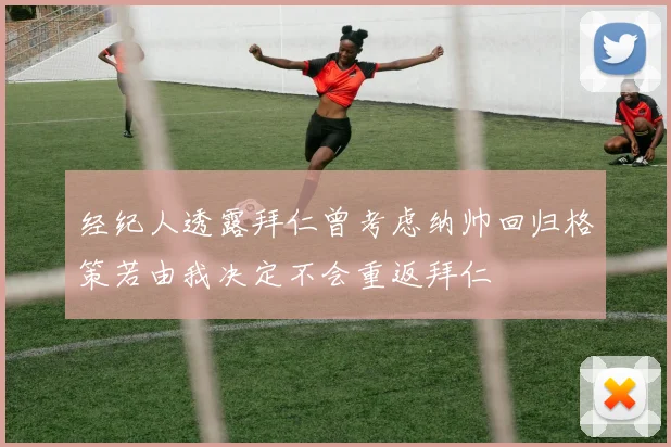 经纪人透露拜仁曾考虑纳帅回归格策若由我决定不会重返拜仁
