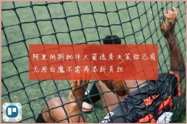 阿里纳斯批评火箭选秀决策称已有无用白魔不需再添新负担