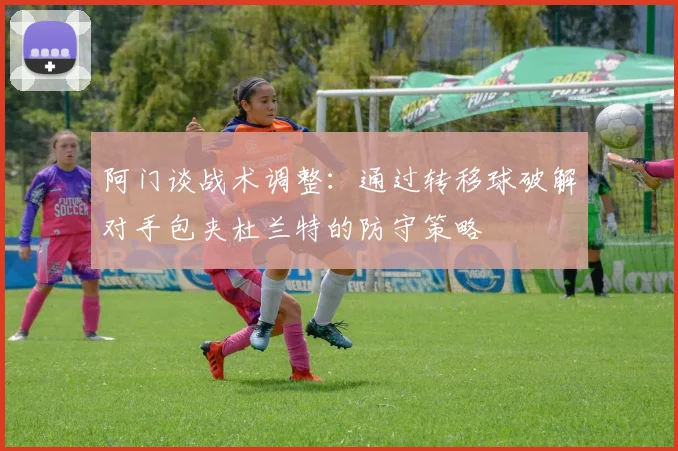 阿门谈战术调整：通过转移球破解对手包夹杜兰特的防守策略