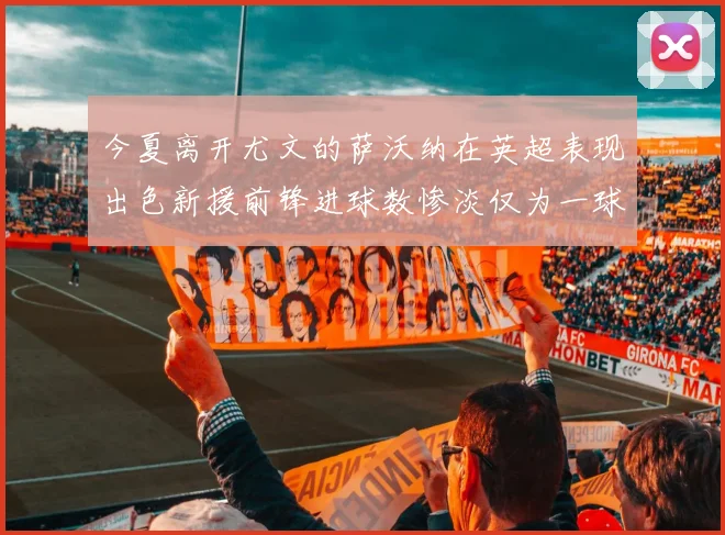 今夏离开尤文的萨沃纳在英超表现出色新援前锋进球数惨淡仅为一球