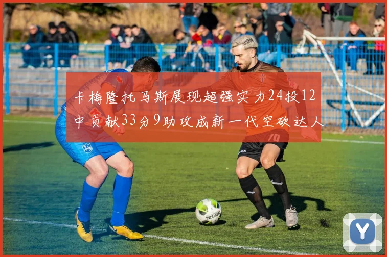 卡梅隆托马斯展现超强实力24投12中贡献33分9助攻成新一代空砍达人