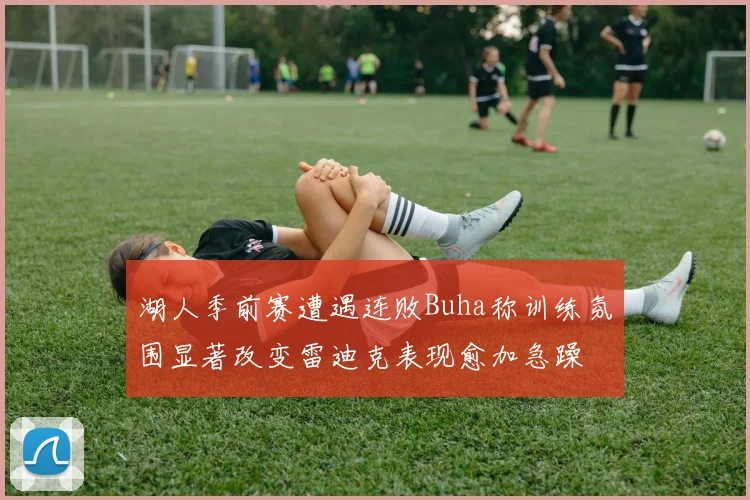 湖人季前赛遭遇连败Buha称训练氛围显著改变雷迪克表现愈加急躁