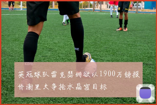 英冠球队雷克瑟姆欲以1900万镑报价谢里夫争抢水晶宫目标
