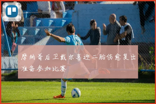 摩纳哥后卫戴尔喜迎二胎伤愈复出准备参加比赛