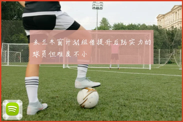 米兰冬窗计划租借提升后防实力的球员但难度不小