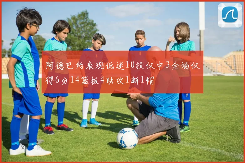 阿德巴约表现低迷10投仅中3全场仅得6分14篮板4助攻1断1帽