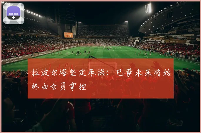 拉波尔塔坚定承诺：巴萨未来将始终由会员掌控