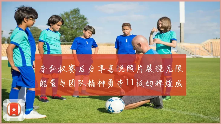 李弘权赛后分享喜悦照片展现无限能量与团队精神勇夺11板的辉煌成就