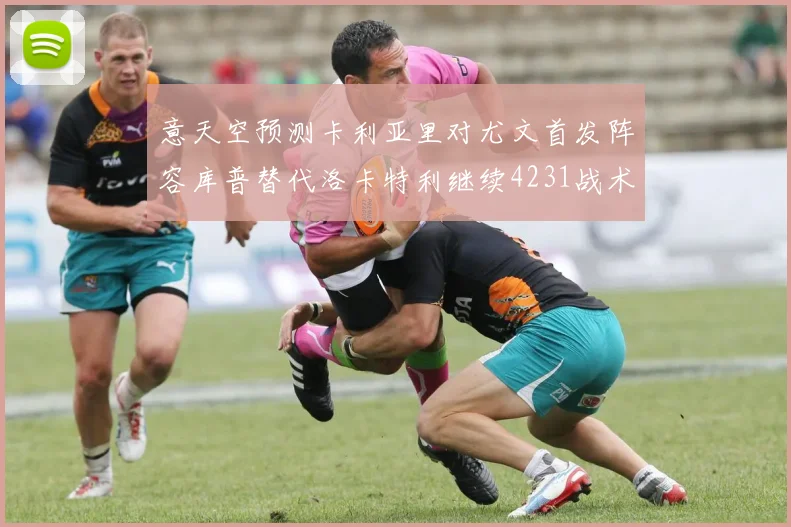 意天空预测卡利亚里对尤文首发阵容库普替代洛卡特利继续4231战术