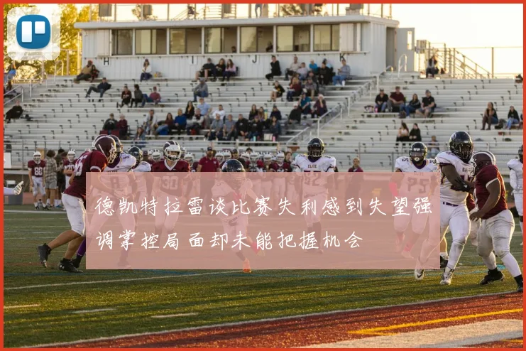 德凯特拉雷谈比赛失利感到失望强调掌控局面却未能把握机会