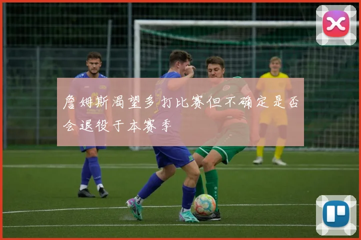 詹姆斯渴望多打比赛但不确定是否会退役于本赛季