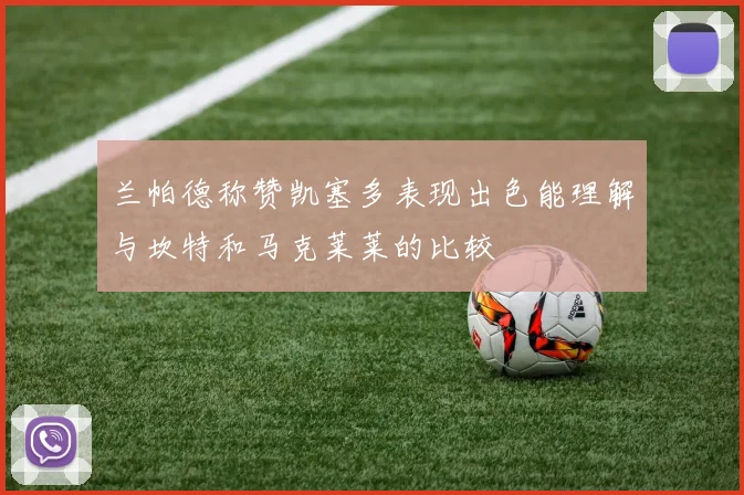 兰帕德称赞凯塞多表现出色能理解与坎特和马克莱莱的比较