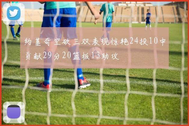 约基奇空砍三双表现惊艳24投10中贡献29分20篮板13助攻