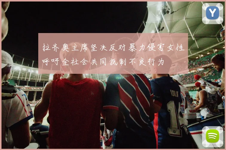 拉齐奥主席坚决反对暴力侵害女性呼吁全社会共同抵制不良行为