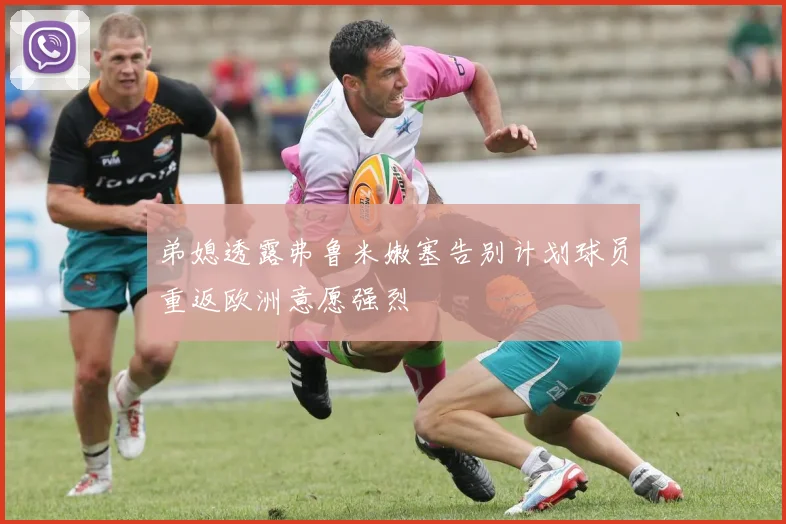 弟媳透露弗鲁米嫩塞告别计划球员重返欧洲意愿强烈