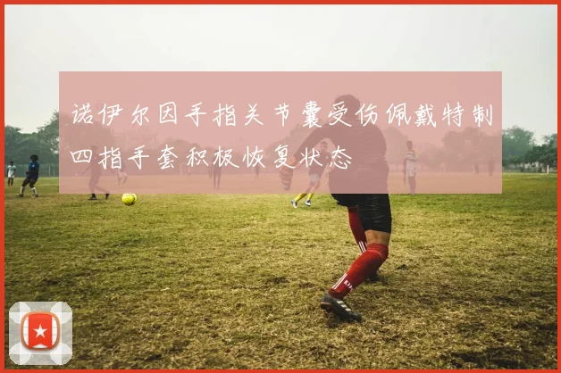 诺伊尔因手指关节囊受伤佩戴特制四指手套积极恢复状态