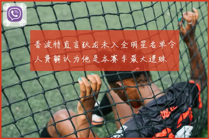 香波特直言狄龙未入全明星名单令人费解认为他是本赛季最大遗珠