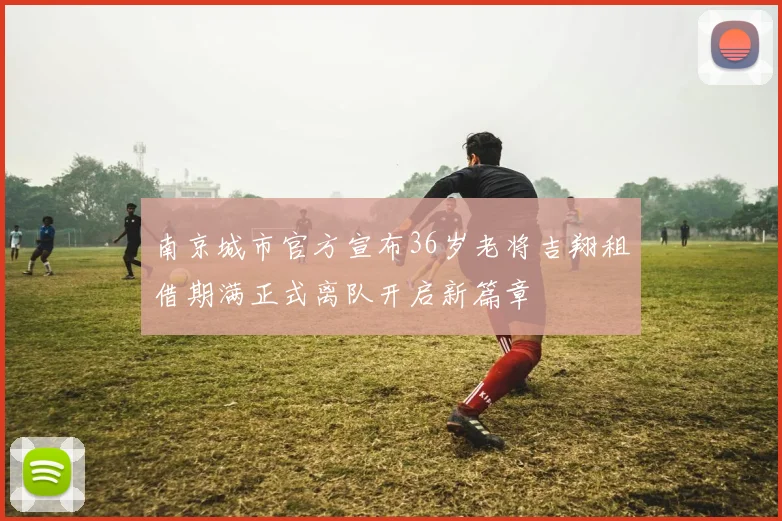 南京城市官方宣布36岁老将吉翔租借期满正式离队开启新篇章