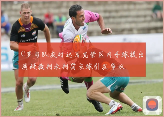 C罗与队友对达马克禁区内手球提出质疑裁判未判罚点球引发争议