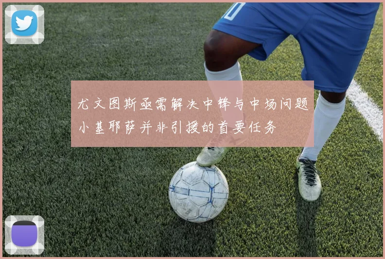 尤文图斯亟需解决中锋与中场问题小基耶萨并非引援的首要任务