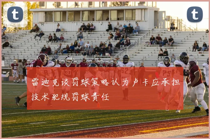 雷迪克谈罚球策略认为卢卡应承担技术犯规罚球责任