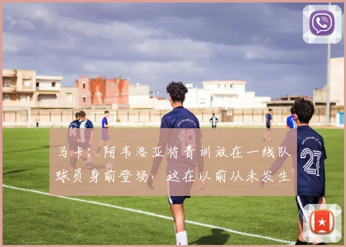 马卡：阿韦洛亚将青训放在一线队球员身前登场，这在以前从未发生