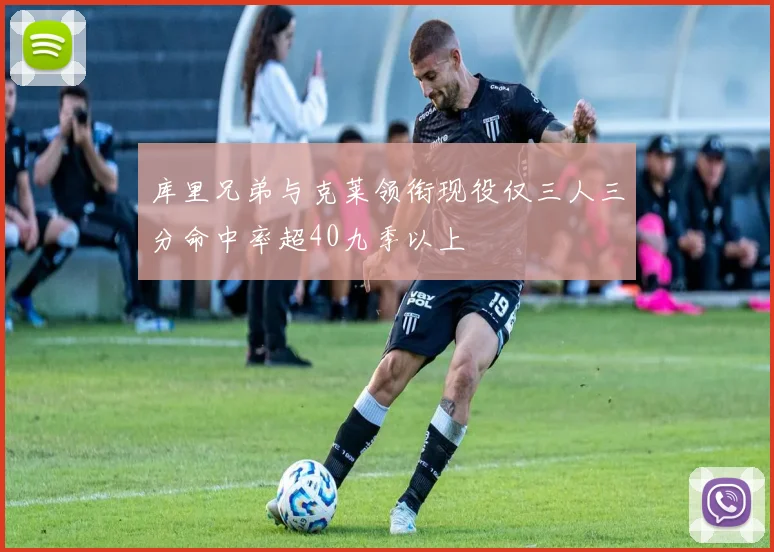 库里兄弟与克莱领衔现役仅三人三分命中率超40九季以上