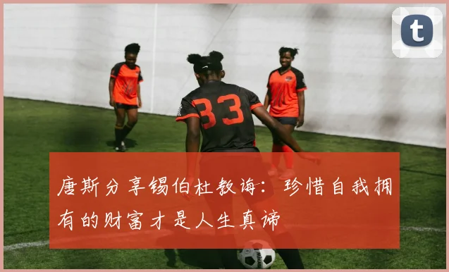 唐斯分享锡伯杜教诲：珍惜自我拥有的财富才是人生真谛