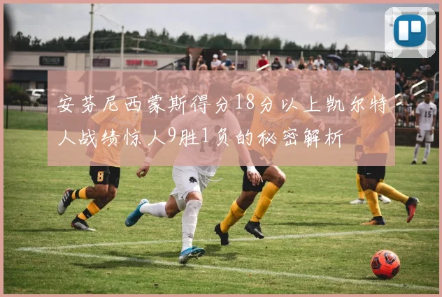 安芬尼西蒙斯得分18分以上凯尔特人战绩惊人9胜1负的秘密解析