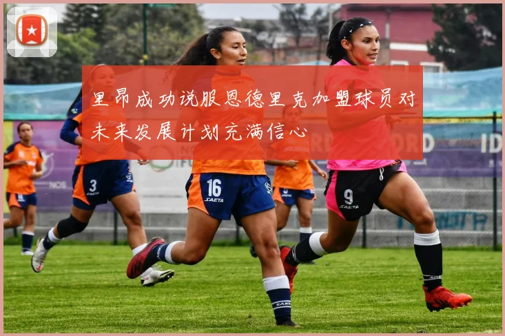 里昂成功说服恩德里克加盟球员对未来发展计划充满信心