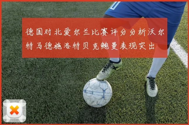 德国对北爱尔兰比赛评分分析沃尔特马德施洛特贝克鲍曼表现突出