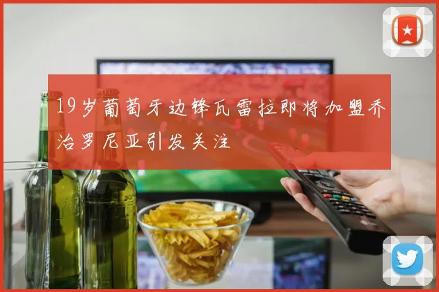 19岁葡萄牙边锋瓦雷拉即将加盟乔治罗尼亚引发关注