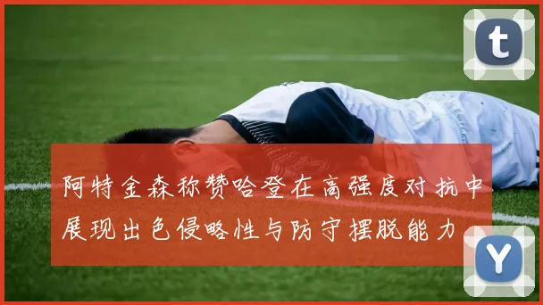 阿特金森称赞哈登在高强度对抗中展现出色侵略性与防守摆脱能力
