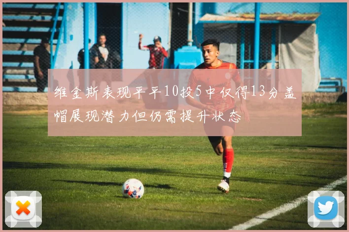 维金斯表现平平10投5中仅得13分盖帽展现潜力但仍需提升状态