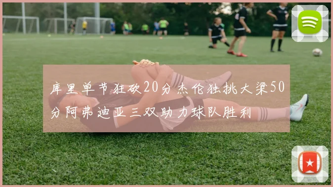 库里单节狂砍20分杰伦独挑大梁50分阿弗迪亚三双助力球队胜利