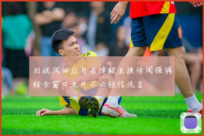 刘祝润回应与吕焯毅互换传闻强调转会窗口未开不必轻信流言