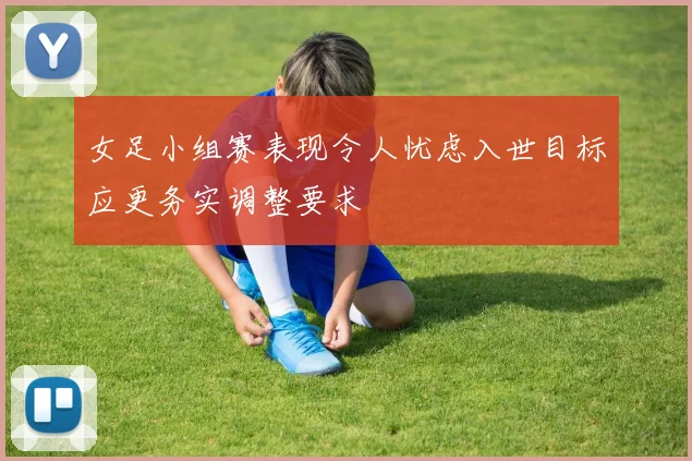 女足小组赛表现令人忧虑入世目标应更务实调整要求