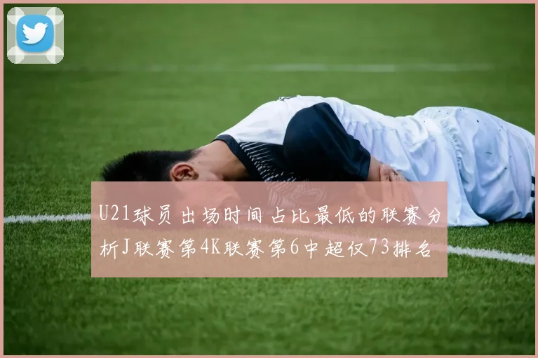 U21球员出场时间占比最低的联赛分析J联赛第4K联赛第6中超仅73排名第9