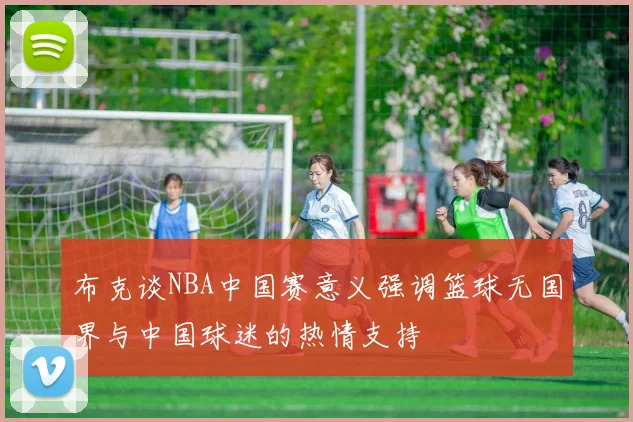 布克谈NBA中国赛意义强调篮球无国界与中国球迷的热情支持