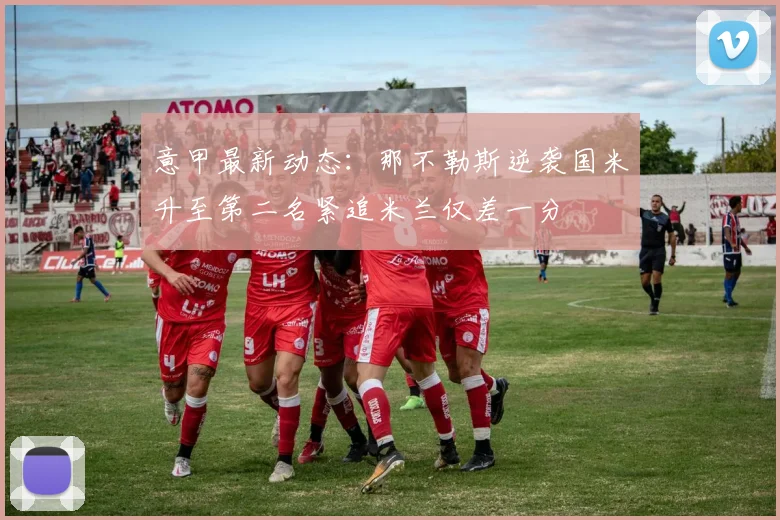 意甲最新动态：那不勒斯逆袭国米升至第二名紧追米兰仅差一分