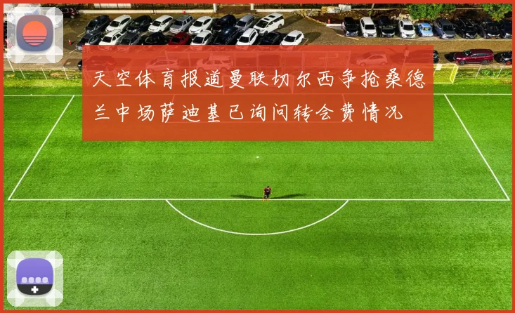 天空体育报道曼联切尔西争抢桑德兰中场萨迪基已询问转会费情况