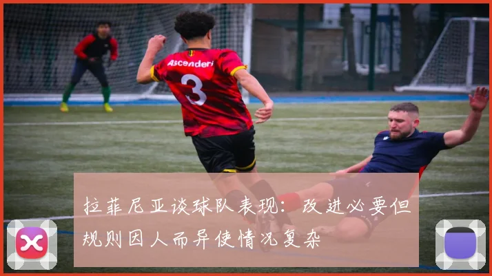 拉菲尼亚谈球队表现：改进必要但规则因人而异使情况复杂