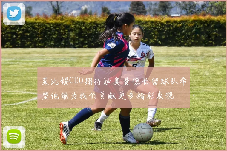 莱比锡CEO期待迪奥曼德长留球队希望他能为我们贡献更多精彩表现