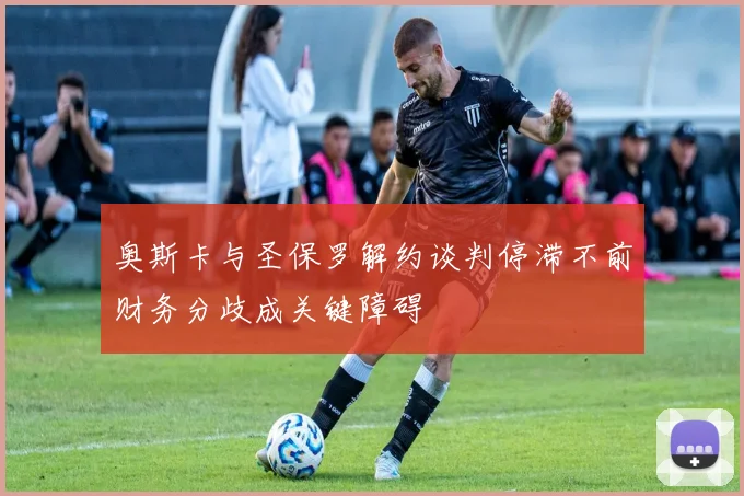 奥斯卡与圣保罗解约谈判停滞不前财务分歧成关键障碍