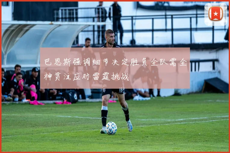巴恩斯强调细节决定胜负全队需全神贯注应对雷霆挑战