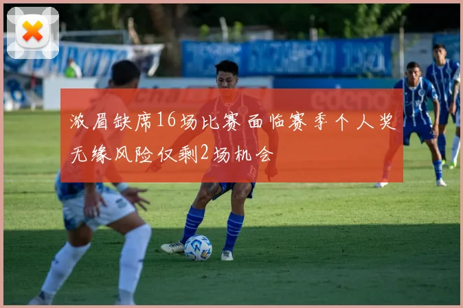 浓眉缺席16场比赛面临赛季个人奖无缘风险仅剩2场机会