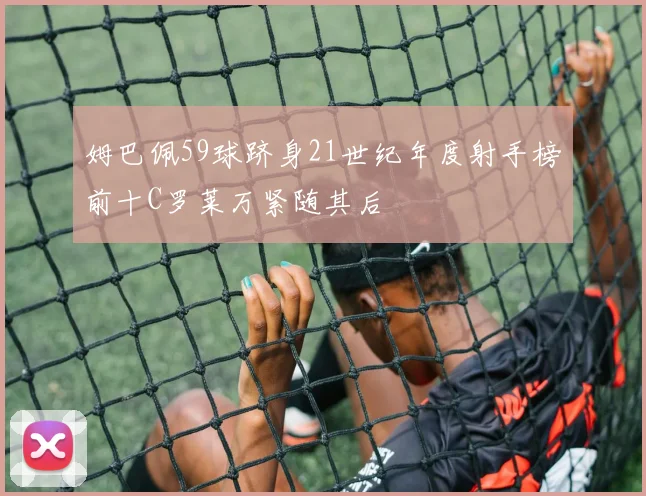 姆巴佩59球跻身21世纪年度射手榜前十C罗莱万紧随其后