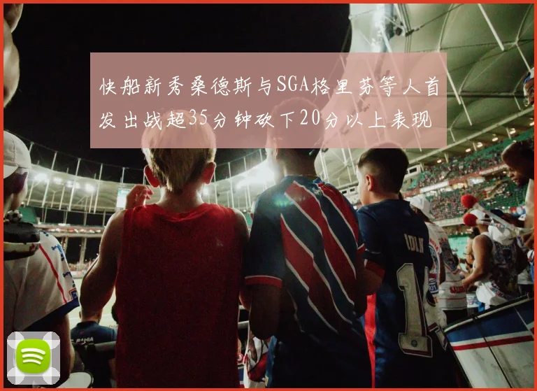 快船新秀桑德斯与SGA格里芬等人首发出战超35分钟砍下20分以上表现亮眼