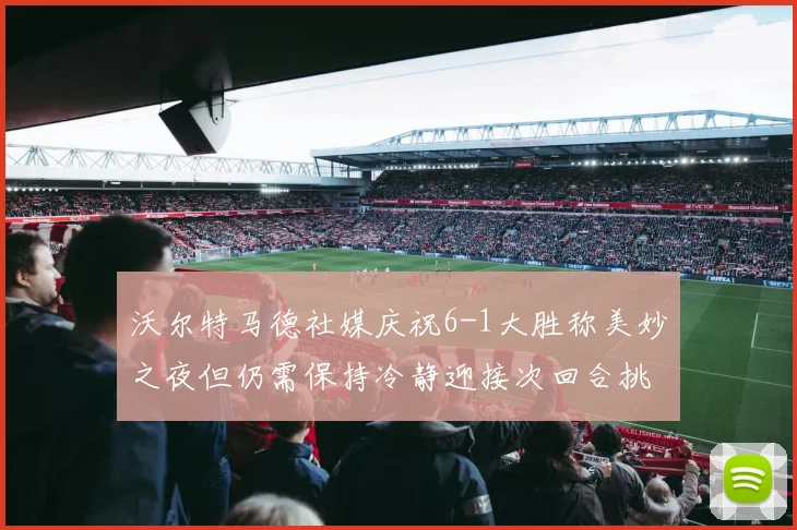 沃尔特马德社媒庆祝6-1大胜称美妙之夜但仍需保持冷静迎接次回合挑战