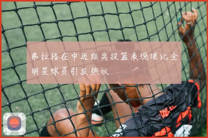 弗拉格在中近距离投篮表现堪比全明星球员引发热议